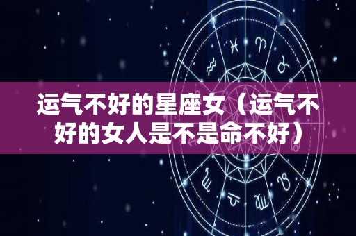 运气不好的星座女（运气不好的女人是不是命不好）