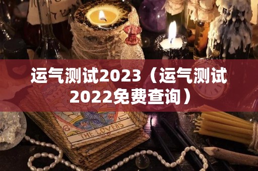 运气测试2023（运气测试2022免费查询）