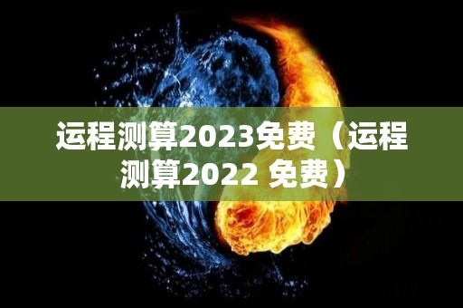 运程测算2023免费（运程测算2022 免费）