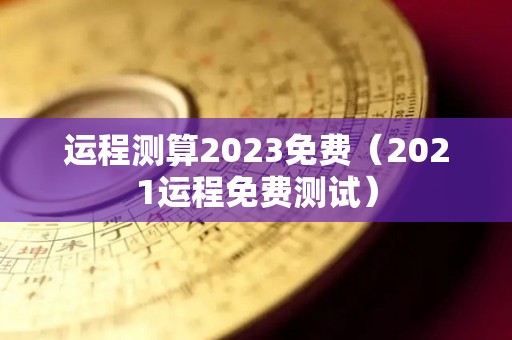 运程测算2023免费（2021运程免费测试）