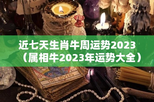 近七天生肖牛周运势2023（属相牛2023年运势大全）