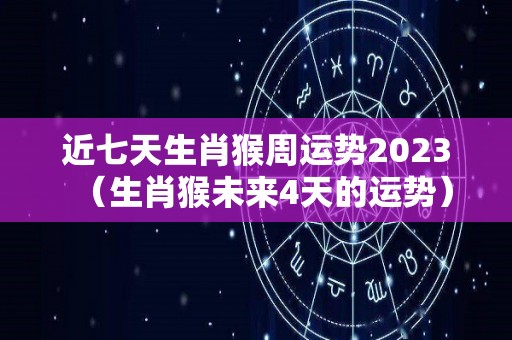 近七天生肖猴周运势2023（生肖猴未来4天的运势）