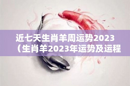 近七天生肖羊周运势2023（生肖羊2023年运势及运程）