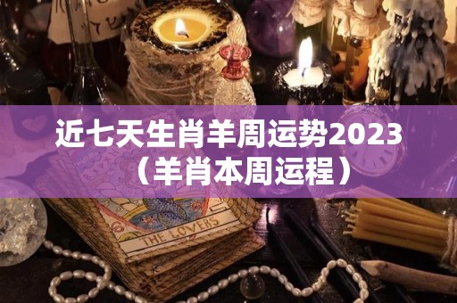 近七天生肖羊周运势2023（羊肖本周运程）