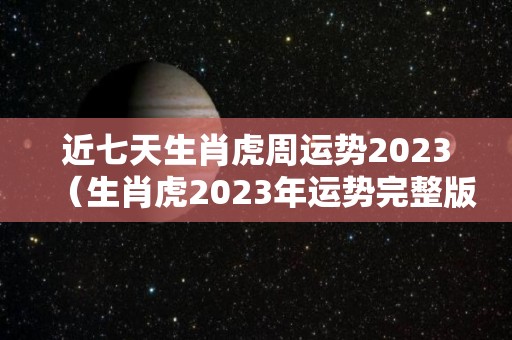 近七天生肖虎周运势2023（生肖虎2023年运势完整版）