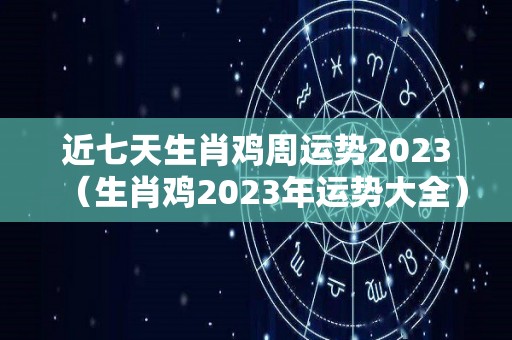 近七天生肖鸡周运势2023（生肖鸡2023年运势大全）