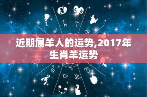 近期属羊人的运势,2017年生肖羊运势