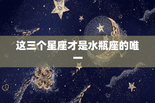 这三个星座才是水瓶座的唯一