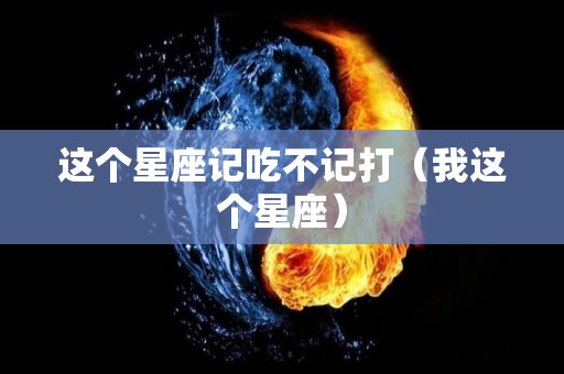 这个星座记吃不记打（我这个星座）