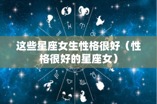 这些星座女生性格很好（性格很好的星座女）