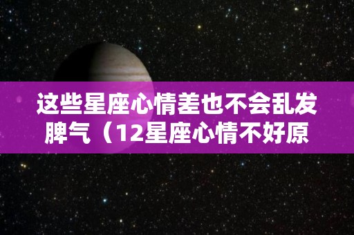 这些星座心情差也不会乱发脾气（12星座心情不好原因）