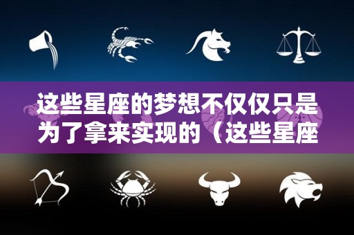 这些星座的梦想不仅仅只是为了拿来实现的（这些星座的梦想不仅仅只是为了拿来实现的英语）