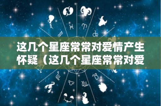 这几个星座常常对爱情产生怀疑（这几个星座常常对爱情产生怀疑英语）