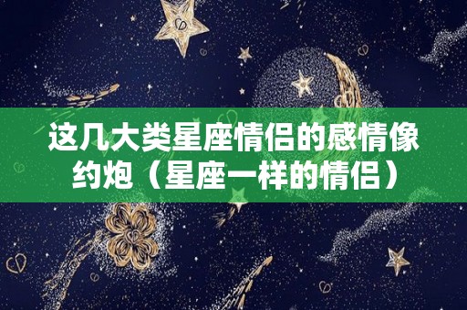 这几大类星座情侣的感情像约炮（星座一样的情侣）