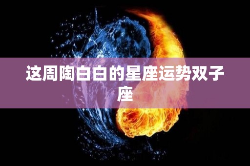 这周陶白白的星座运势双子座