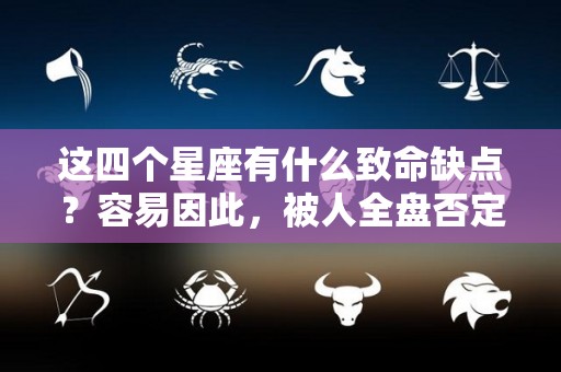 这四个星座有什么致命缺点？容易因此，被人全盘否定（各星座缺点）