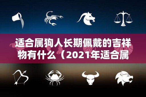 适合属狗人长期佩戴的吉祥物有什么（2021年适合属狗人长期佩戴的吉祥物）