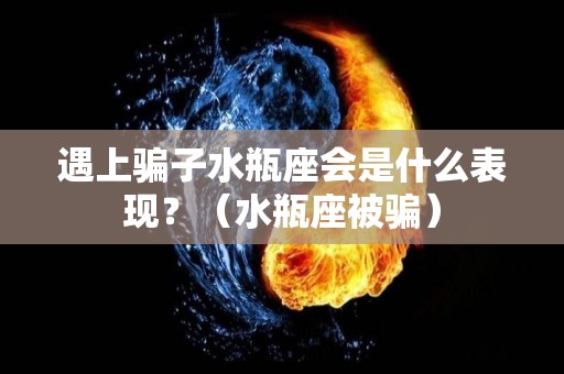 遇上骗子水瓶座会是什么表现？（水瓶座被骗）