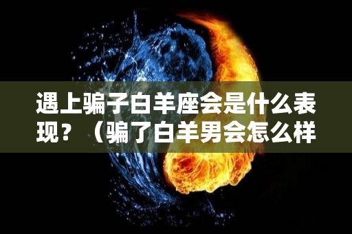 遇上骗子白羊座会是什么表现？（骗了白羊男会怎么样）