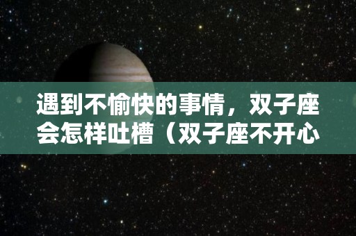 遇到不愉快的事情，双子座会怎样吐槽（双子座不开心怎么安慰）