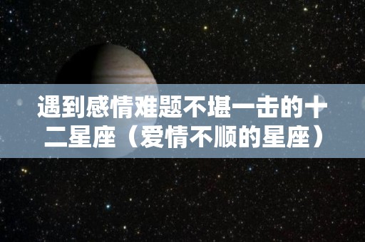 遇到感情难题不堪一击的十二星座（爱情不顺的星座）