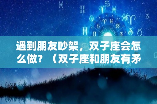 遇到朋友吵架，双子座会怎么做？（双子座和朋友有矛盾后从此就做陌路人）