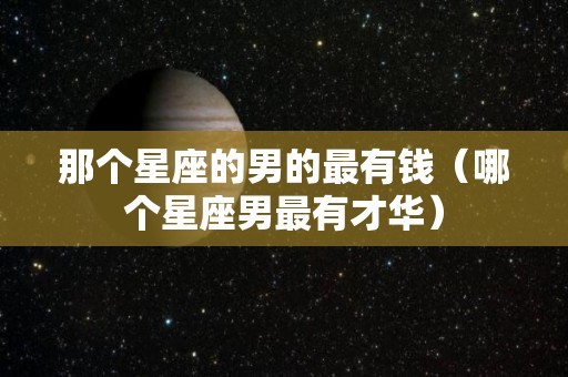 那个星座的男的最有钱（哪个星座男最有才华）