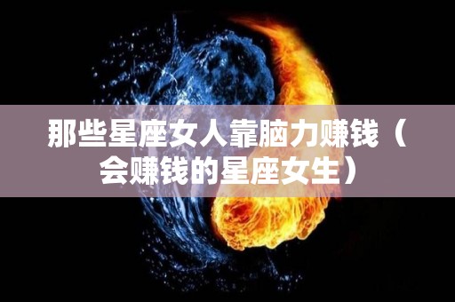 那些星座女人靠脑力赚钱（会赚钱的星座女生）