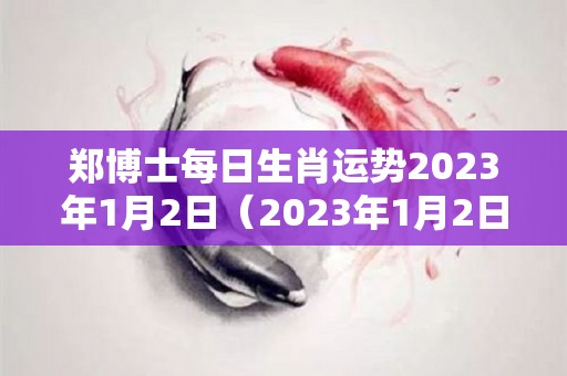 郑博士每日生肖运势2023年1月2日（2023年1月2日黄历）