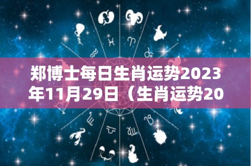 郑博士每日生肖运势2023年11月29日（生肖运势2020年11月23日）