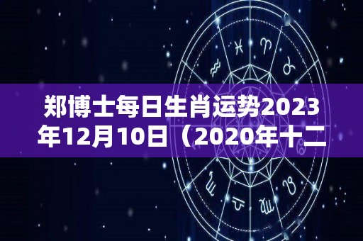 郑博士每日生肖运势2023年12月10日（2020年十二月三日生肖运势）