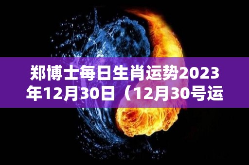 郑博士每日生肖运势2023年12月30日（12月30号运势）