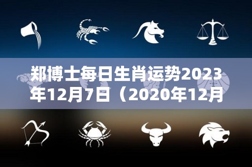 郑博士每日生肖运势2023年12月7日（2020年12月7日特吉生肖运势）