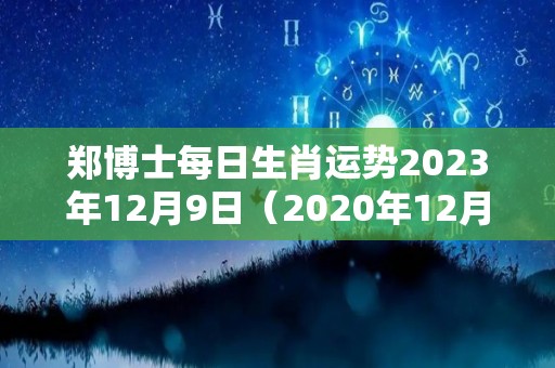 郑博士每日生肖运势2023年12月9日（2020年12月9号十二生肖运势）