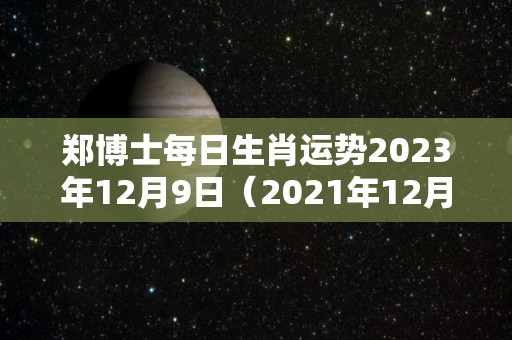 郑博士每日生肖运势2023年12月9日（2021年12月23日生肖运势）