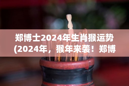 郑博士2024年生肖猴运势(2024年，猴年来袭！郑博士为猴们解析未来运势！)