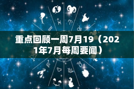 重点回顾一周7月19（2021年7月每周要闻）