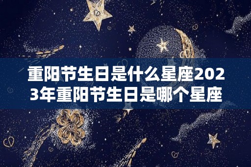 重阳节生日是什么星座2023年重阳节生日是哪个星座（重阳节那天生日的人是什么星座）