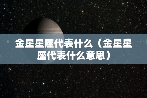 金星星座代表什么（金星星座代表什么意思）