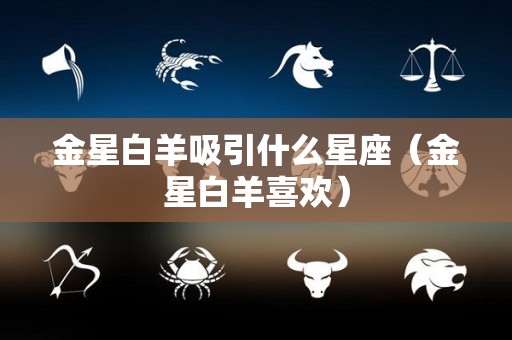 金星白羊吸引什么星座（金星白羊喜欢）