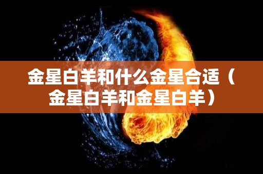 金星白羊和什么金星合适（金星白羊和金星白羊）