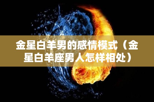 金星白羊男的感情模式（金星白羊座男人怎样相处）