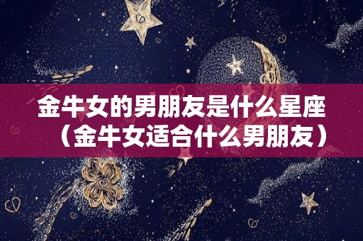 金牛女的男朋友是什么星座（金牛女适合什么男朋友）