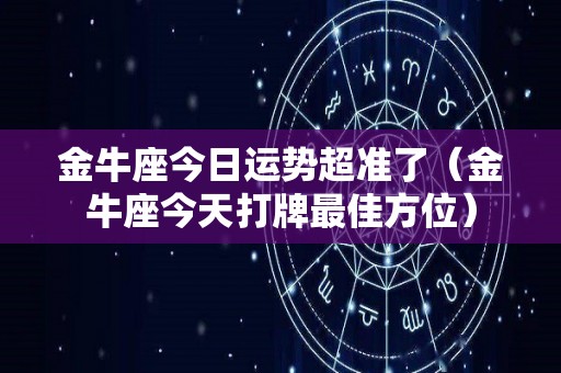 金牛座今日运势超准了（金牛座今天打牌最佳方位）