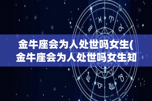 金牛座会为人处世吗女生(金牛座会为人处世吗女生知乎)