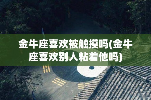 金牛座喜欢被触摸吗(金牛座喜欢别人粘着他吗)