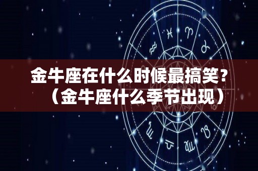 金牛座在什么时候最搞笑？（金牛座什么季节出现）