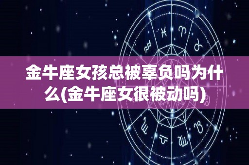 金牛座女孩总被辜负吗为什么(金牛座女很被动吗)