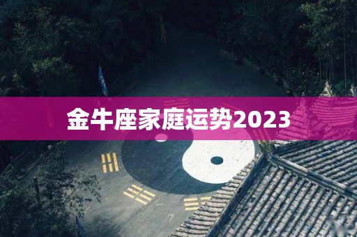 金牛座家庭运势2023