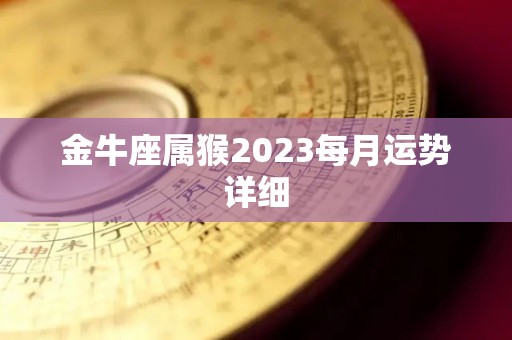 金牛座属猴2023每月运势详细